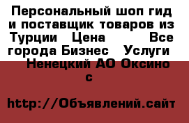 Персональный шоп-гид и поставщик товаров из Турции › Цена ­ 100 - Все города Бизнес » Услуги   . Ненецкий АО,Оксино с.